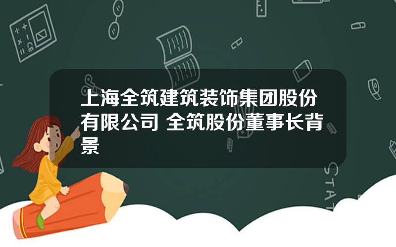 上海全筑建筑装饰集团股份有限公司 全筑股份董事长背景